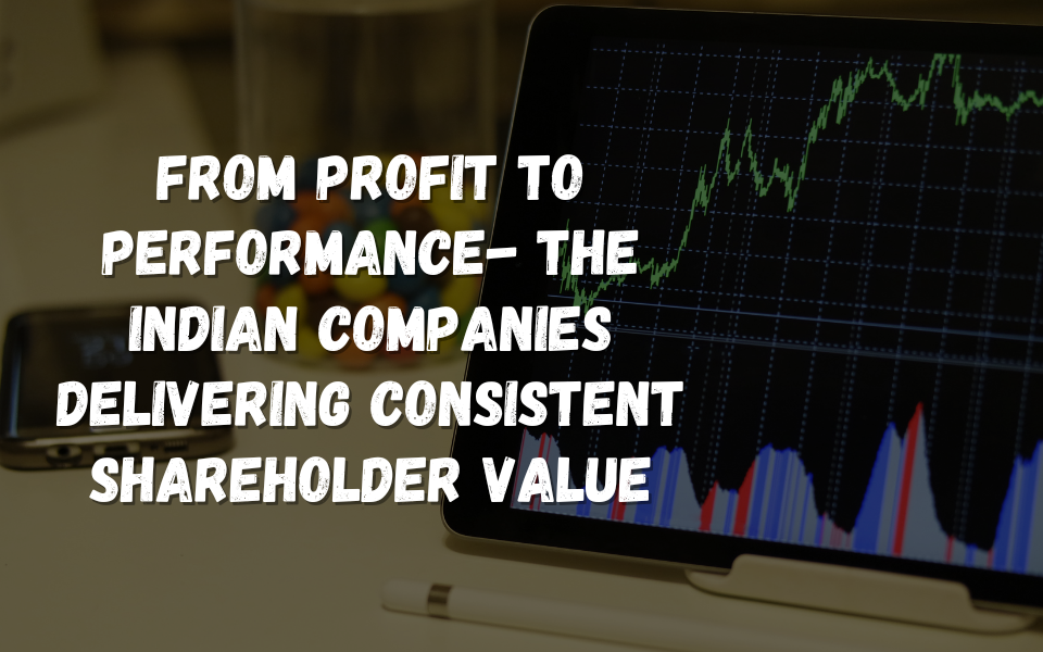 From Profit to Performance- The Indian Companies Delivering Consistent Shareholder Value